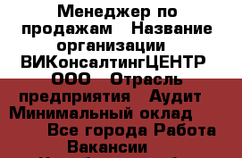 Менеджер по продажам › Название организации ­ ВИКонсалтингЦЕНТР, ООО › Отрасль предприятия ­ Аудит › Минимальный оклад ­ 60 000 - Все города Работа » Вакансии   . Челябинская обл.,Снежинск г.